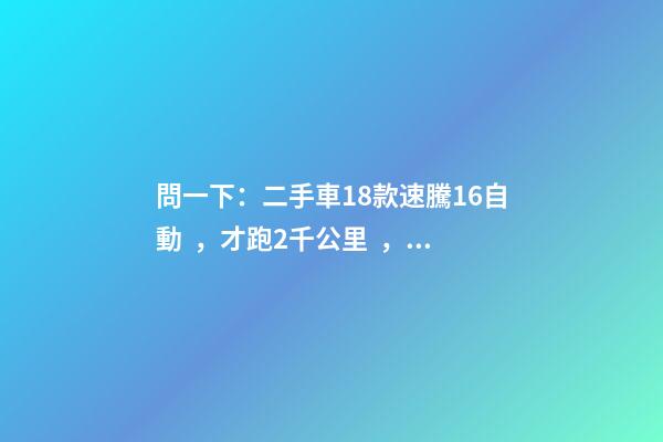 問一下：二手車18款速騰1.6自動，才跑2千公里，大概能賣多少錢？